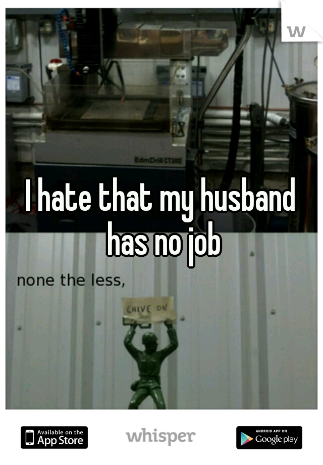 I hate that my husband has no job