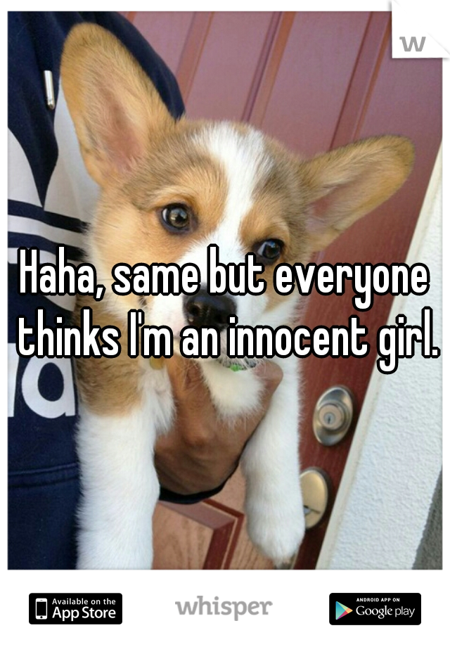 Haha, same but everyone thinks I'm an innocent girl.