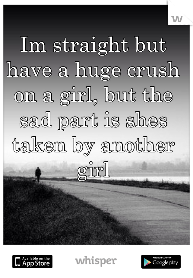 Im straight but have a huge crush on a girl, but the sad part is shes taken by another girl 