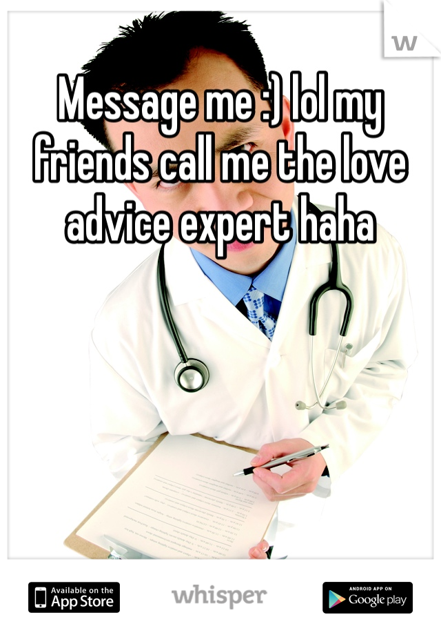 Message me :) lol my friends call me the love advice expert haha