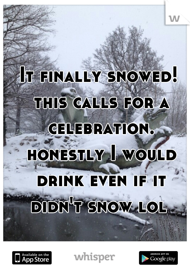 It finally snowed! this calls for a celebration. honestly I would drink even if it didn't snow lol 