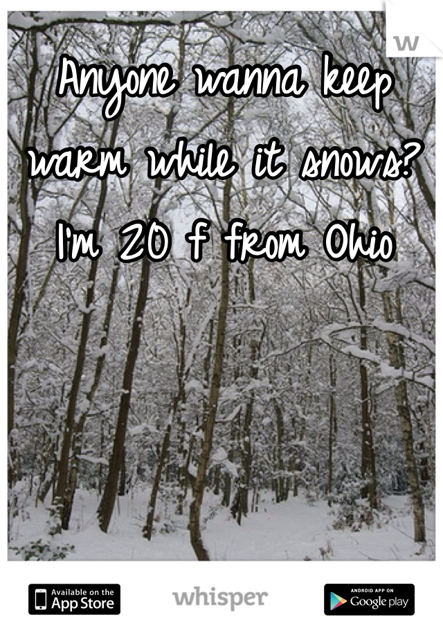 Anyone wanna keep warm while it snows? I'm 20 f from Ohio 
