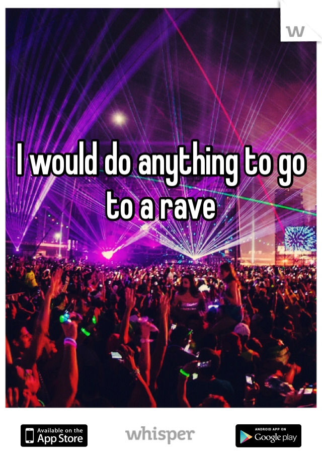 I would do anything to go to a rave