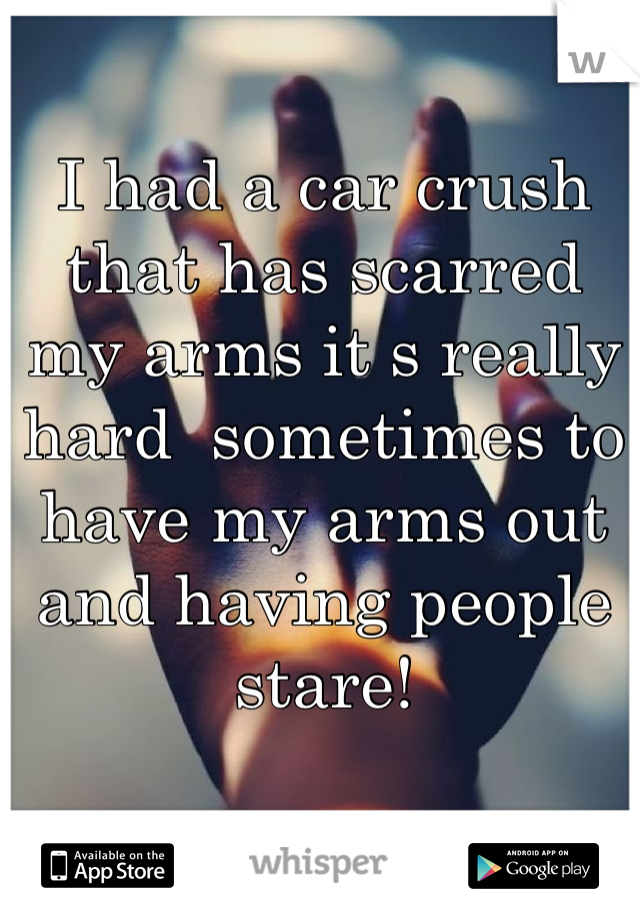 I had a car crush that has scarred  my arms it s really hard  sometimes to have my arms out and having people stare!
