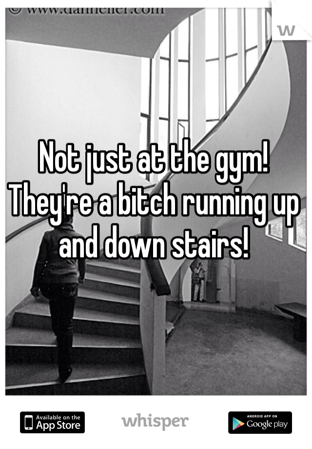 Not just at the gym!
They're a bitch running up and down stairs!
