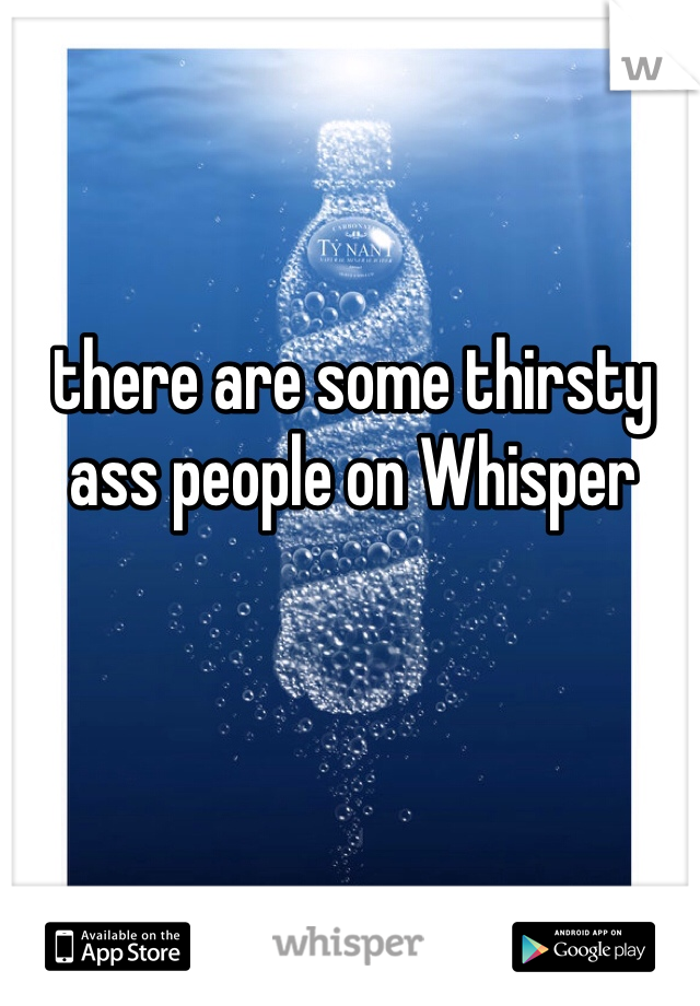 there are some thirsty ass people on Whisper