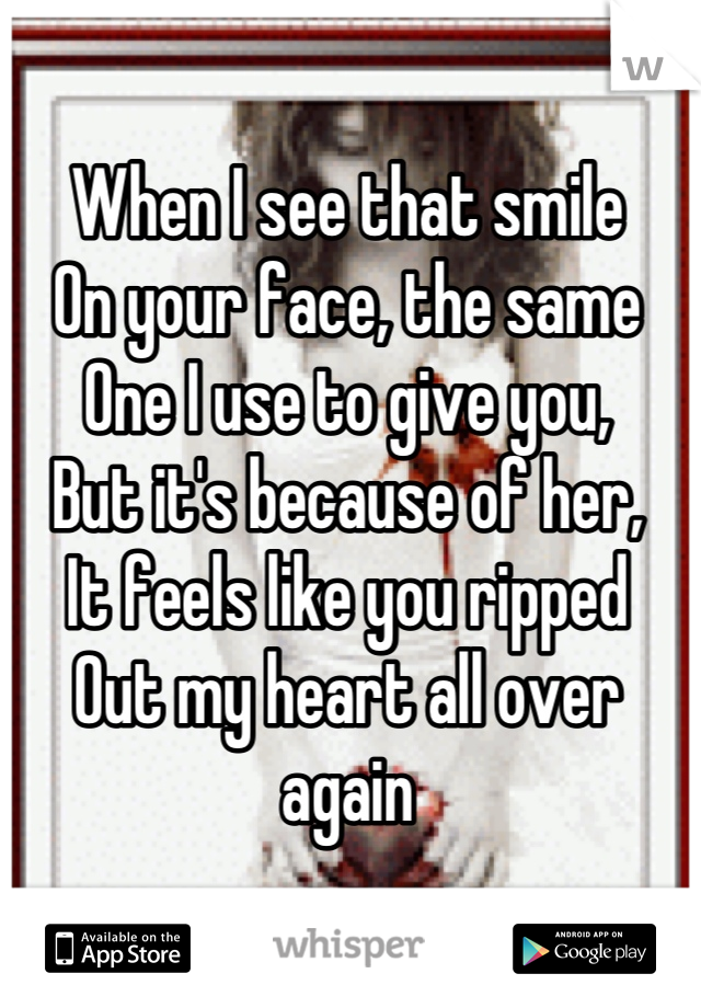 When I see that smile
On your face, the same 
One I use to give you,
But it's because of her,
It feels like you ripped
Out my heart all over again