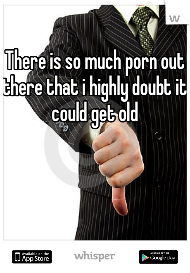 There is so much porn out there that i highly doubt it could get old