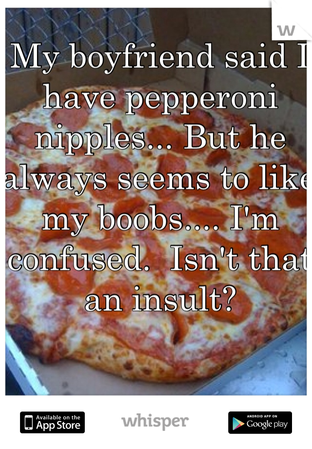 My boyfriend said I have pepperoni nipples... But he always seems to like my boobs.... I'm confused.  Isn't that an insult? 