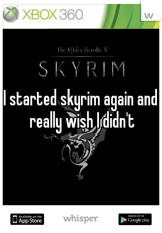 I started skyrim again and really wish I didn't