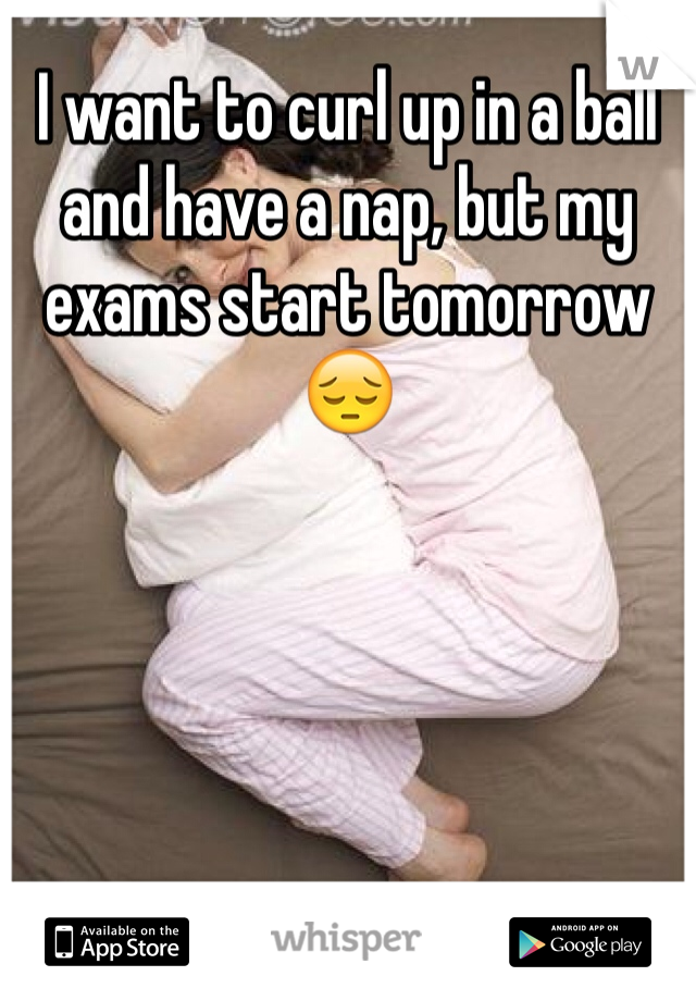 I want to curl up in a ball and have a nap, but my exams start tomorrow 😔