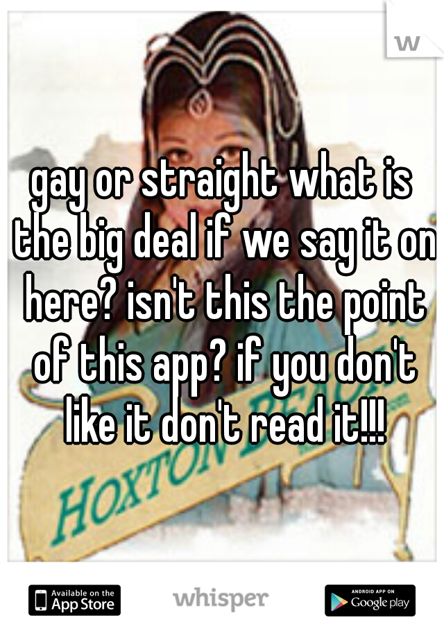 gay or straight what is the big deal if we say it on here? isn't this the point of this app? if you don't like it don't read it!!!