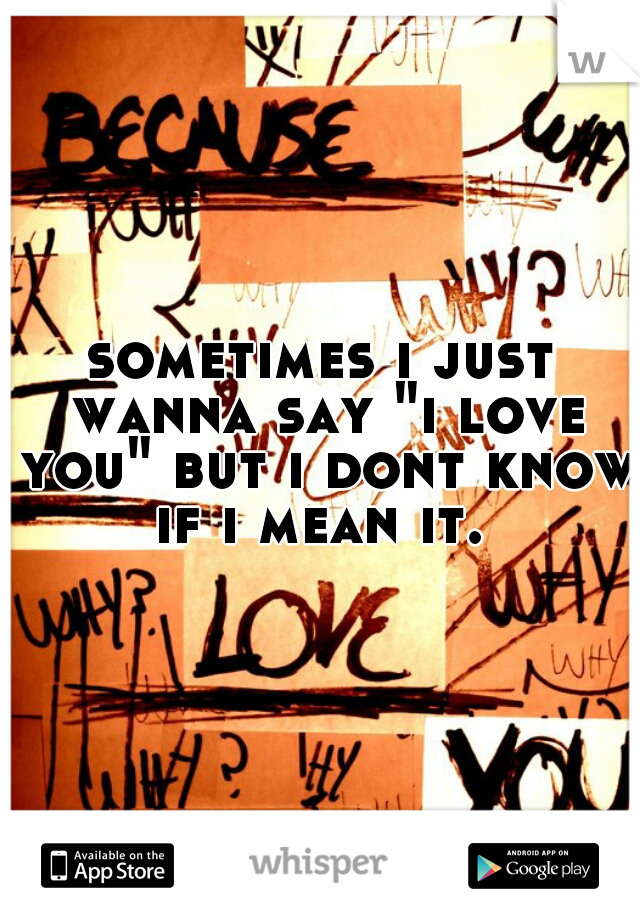 sometimes i just wanna say "i love you" but i dont know if i mean it. 