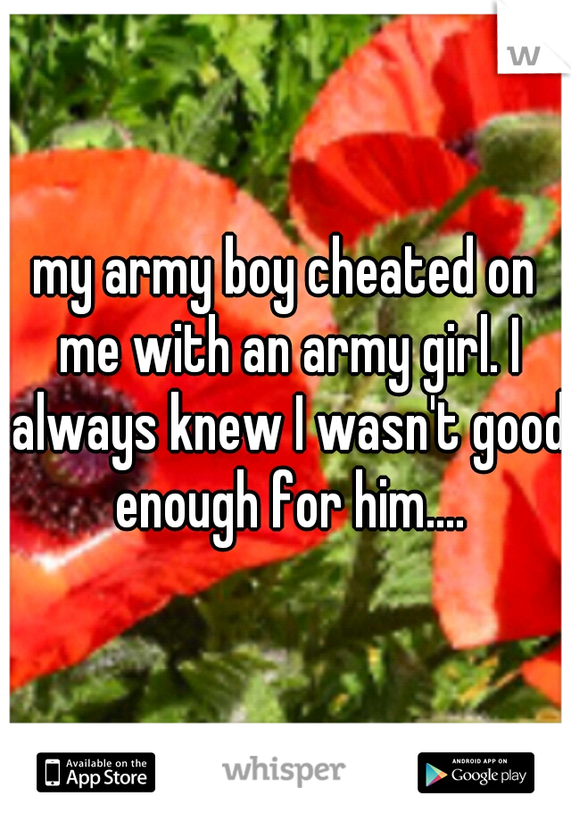my army boy cheated on me with an army girl. I always knew I wasn't good enough for him....


