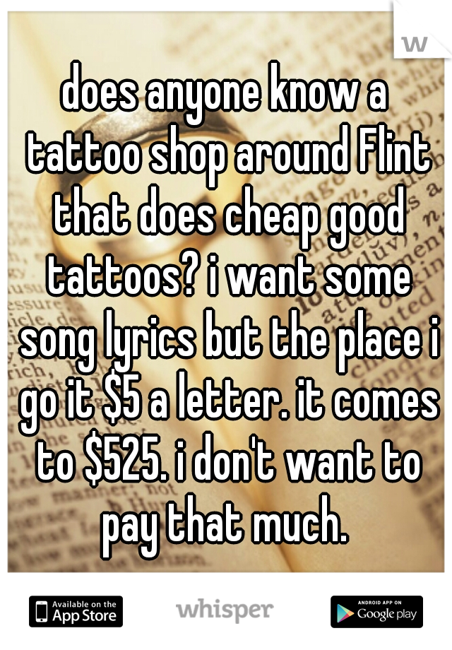 does anyone know a tattoo shop around Flint that does cheap good tattoos? i want some song lyrics but the place i go it $5 a letter. it comes to $525. i don't want to pay that much. 