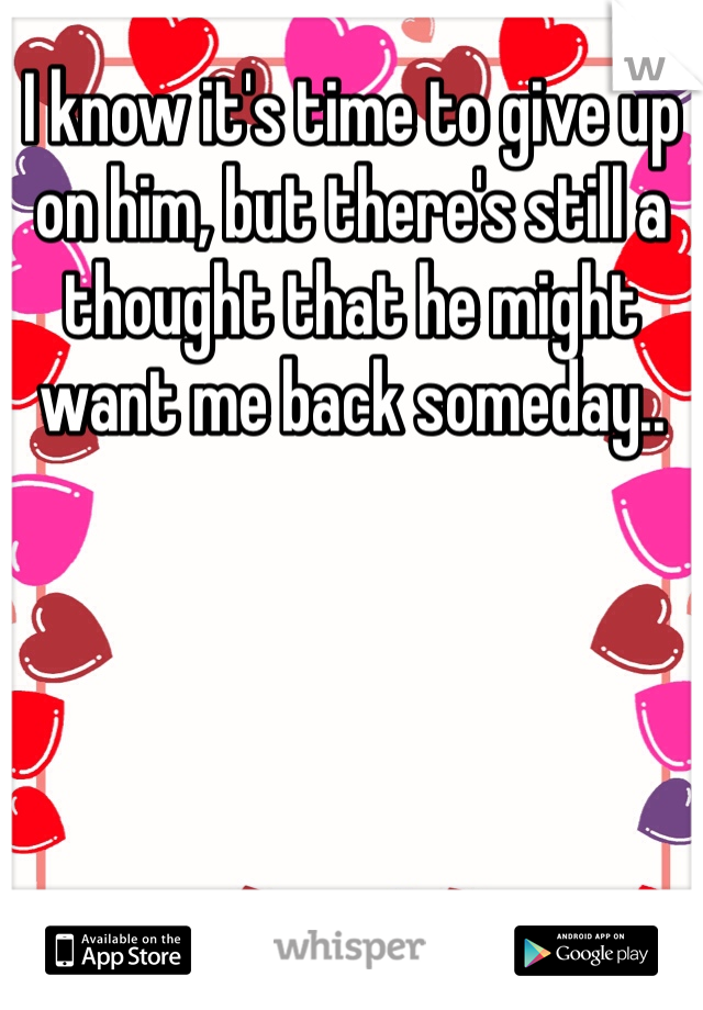 I know it's time to give up on him, but there's still a thought that he might want me back someday..
