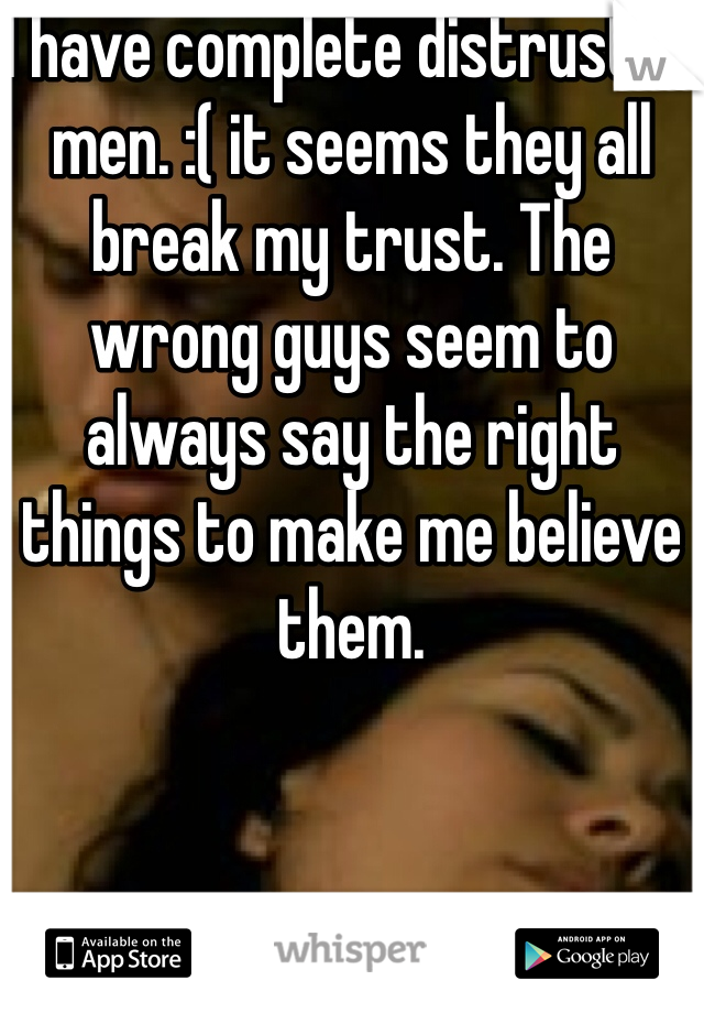 I have complete distrust in men. :( it seems they all break my trust. The wrong guys seem to always say the right things to make me believe them. 