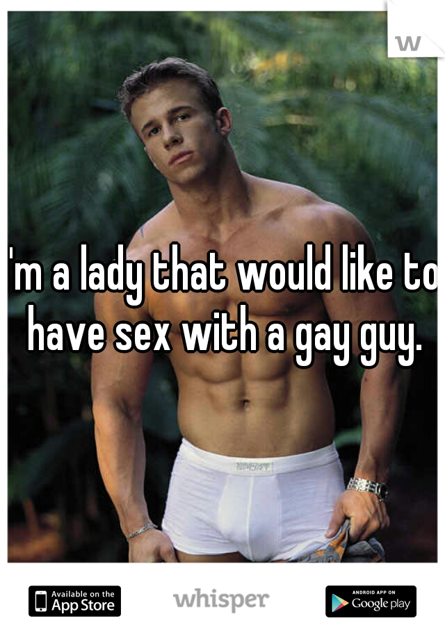 I'm a lady that would like to have sex with a gay guy.