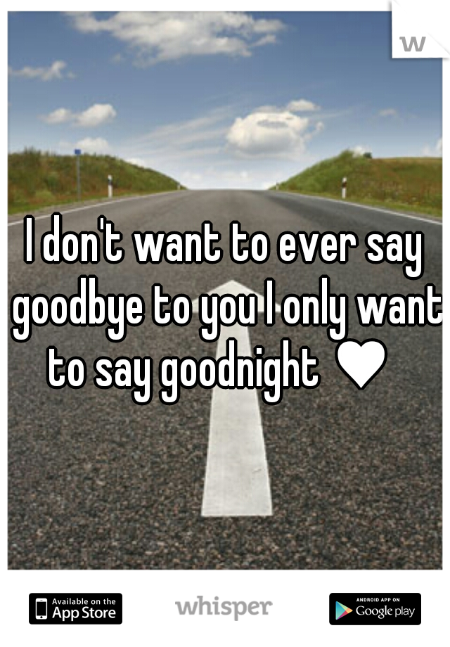 I don't want to ever say goodbye to you I only want to say goodnight ♥  