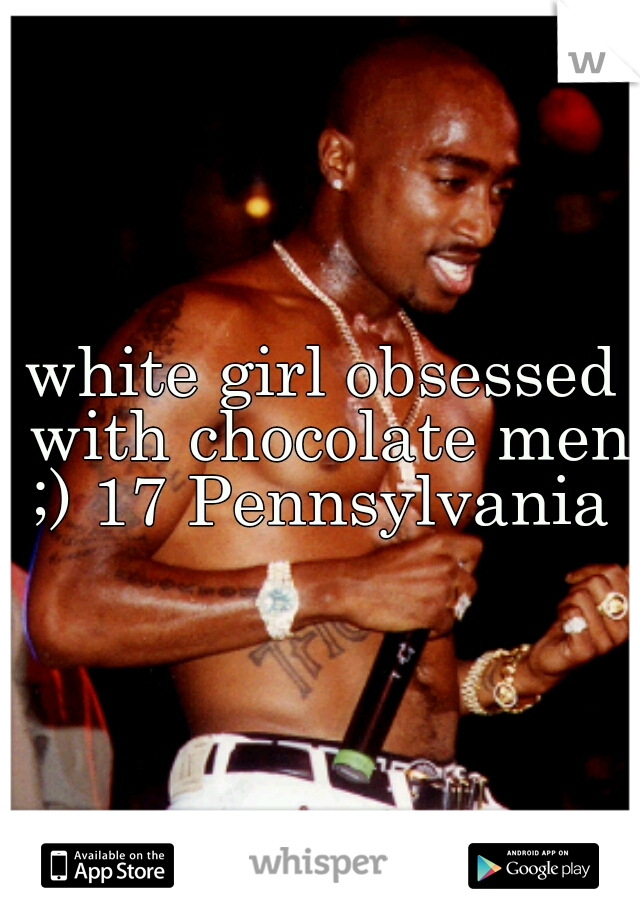 white girl obsessed with chocolate men ;) 17 Pennsylvania 