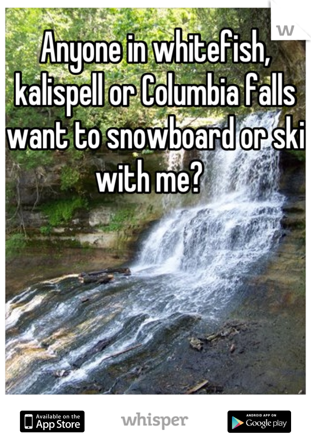 Anyone in whitefish, kalispell or Columbia falls want to snowboard or ski with me?  