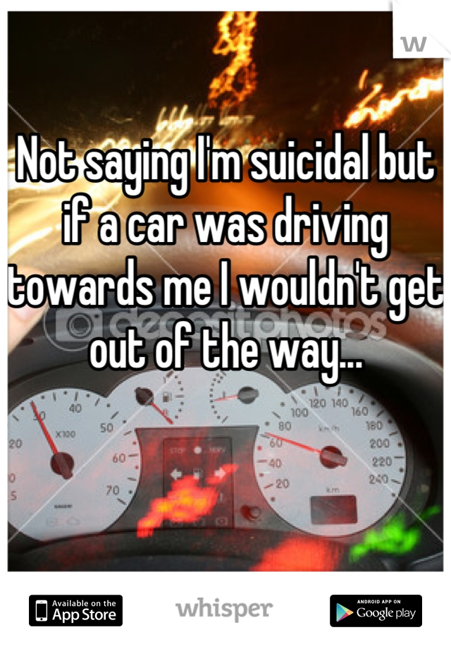 Not saying I'm suicidal but if a car was driving towards me I wouldn't get out of the way...