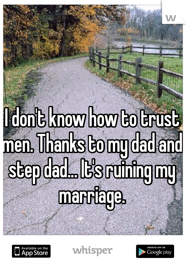 I don't know how to trust men. Thanks to my dad and step dad... It's ruining my marriage. 