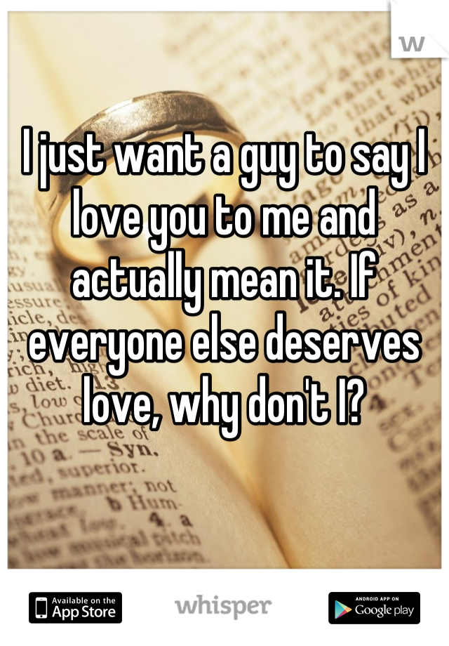 I just want a guy to say I love you to me and actually mean it. If everyone else deserves love, why don't I?