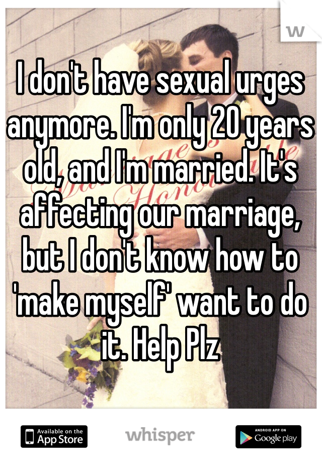 I don't have sexual urges anymore. I'm only 20 years old, and I'm married. It's affecting our marriage, but I don't know how to 'make myself' want to do it. Help Plz 