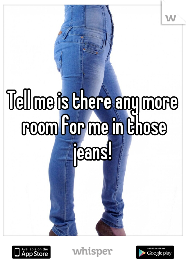 Tell me is there any more room for me in those jeans! 