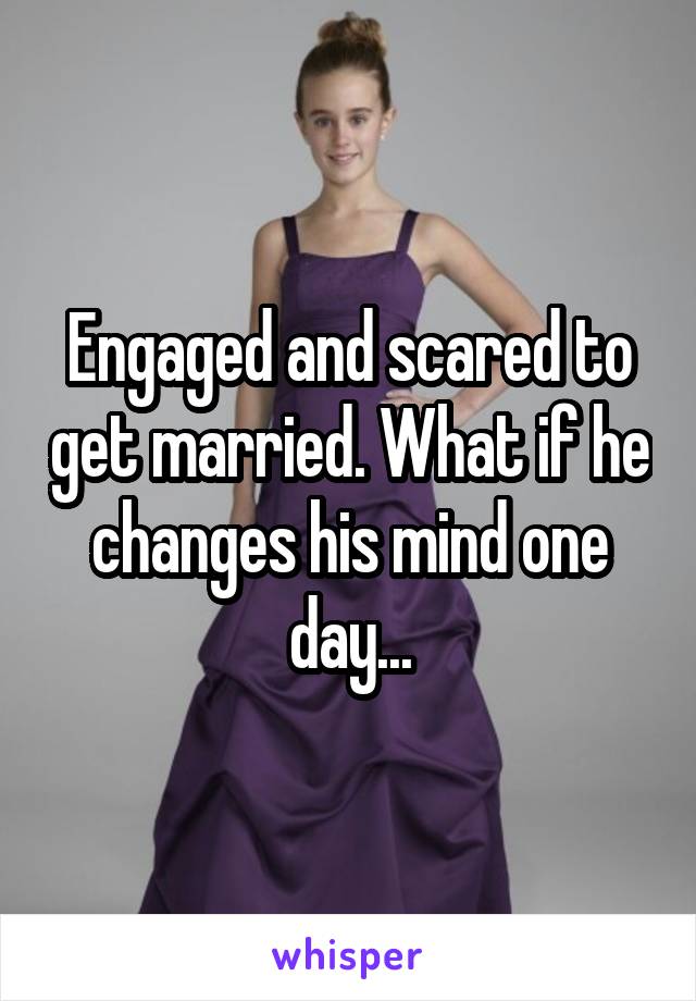 Engaged and scared to get married. What if he changes his mind one day...