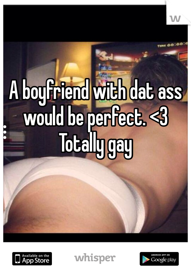 A boyfriend with dat ass would be perfect. <3
Totally gay