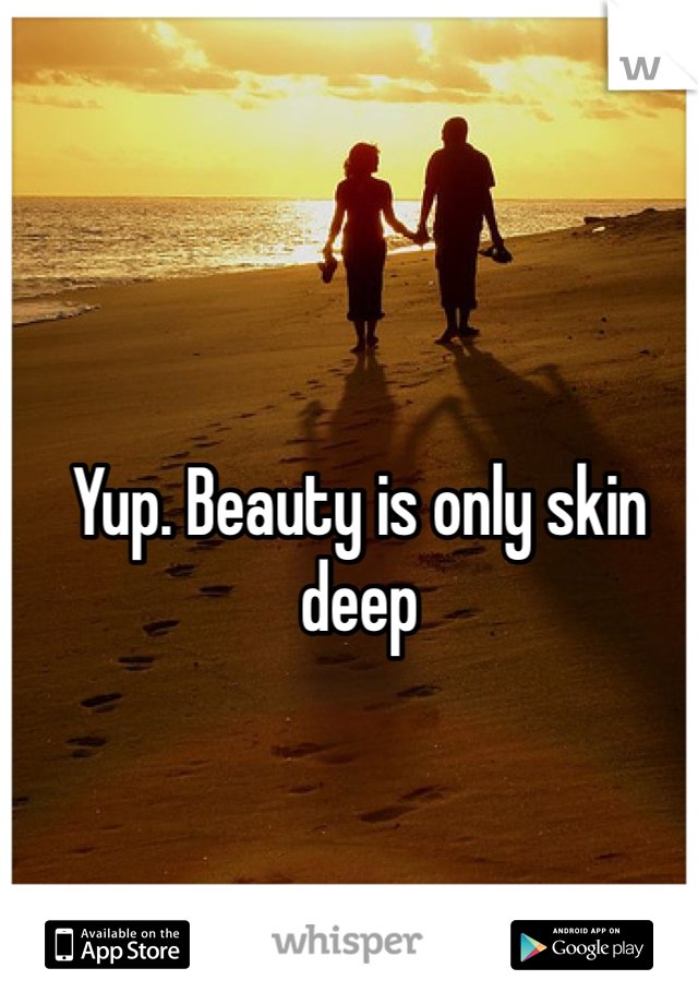 Yup. Beauty is only skin deep
