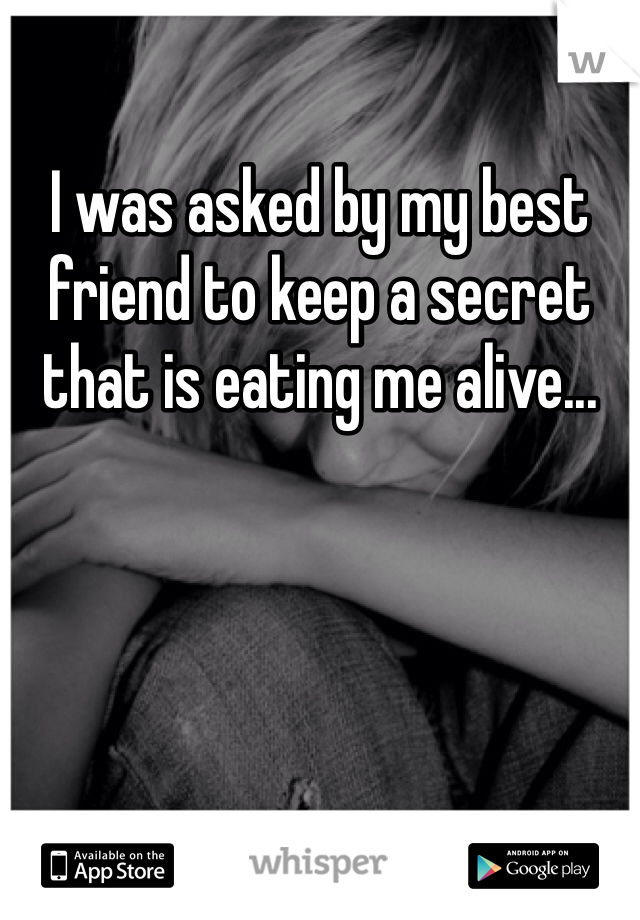 I was asked by my best friend to keep a secret that is eating me alive...
