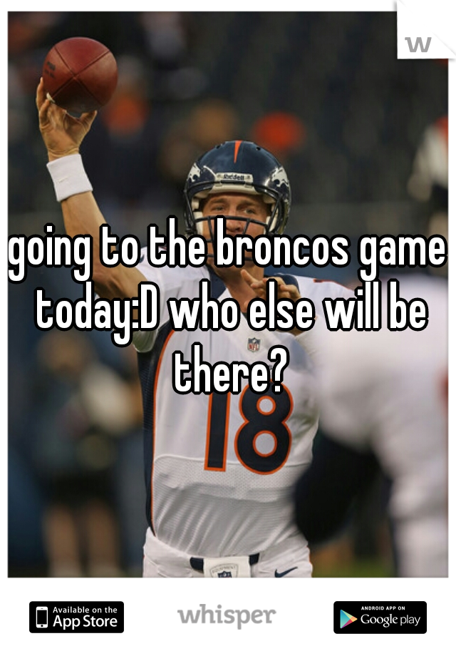 going to the broncos game today:D who else will be there?