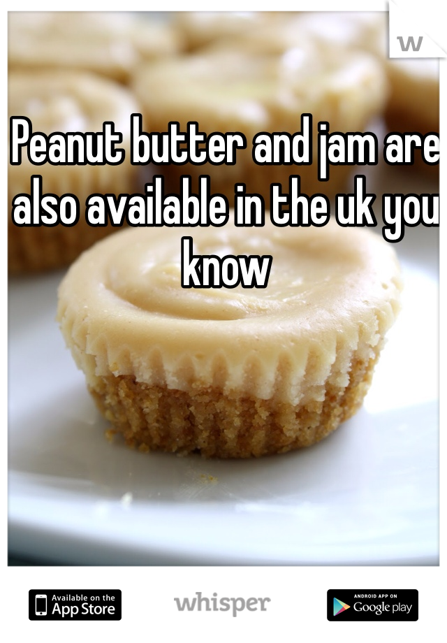 Peanut butter and jam are also available in the uk you know