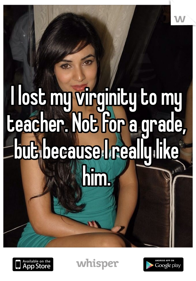 I lost my virginity to my teacher. Not for a grade, but because I really like him. 