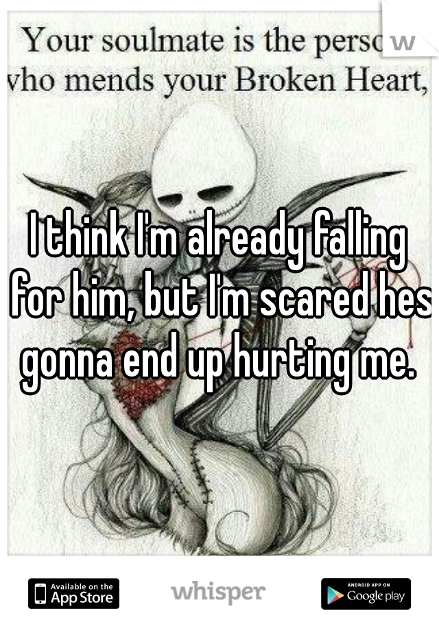 I think I'm already falling for him, but I'm scared hes gonna end up hurting me. 