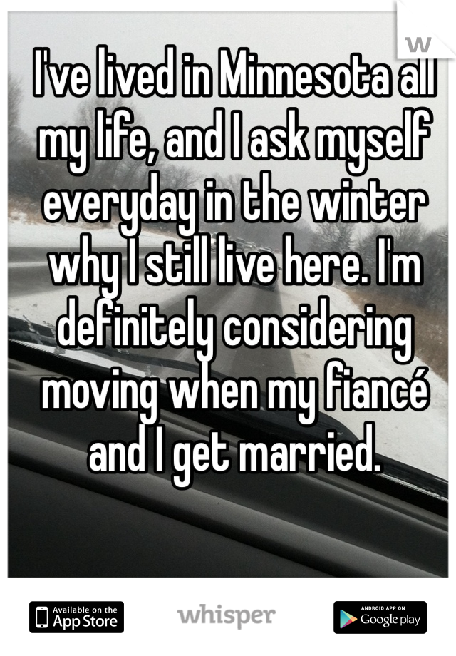 I've lived in Minnesota all my life, and I ask myself everyday in the winter why I still live here. I'm definitely considering moving when my fiancé and I get married. 
