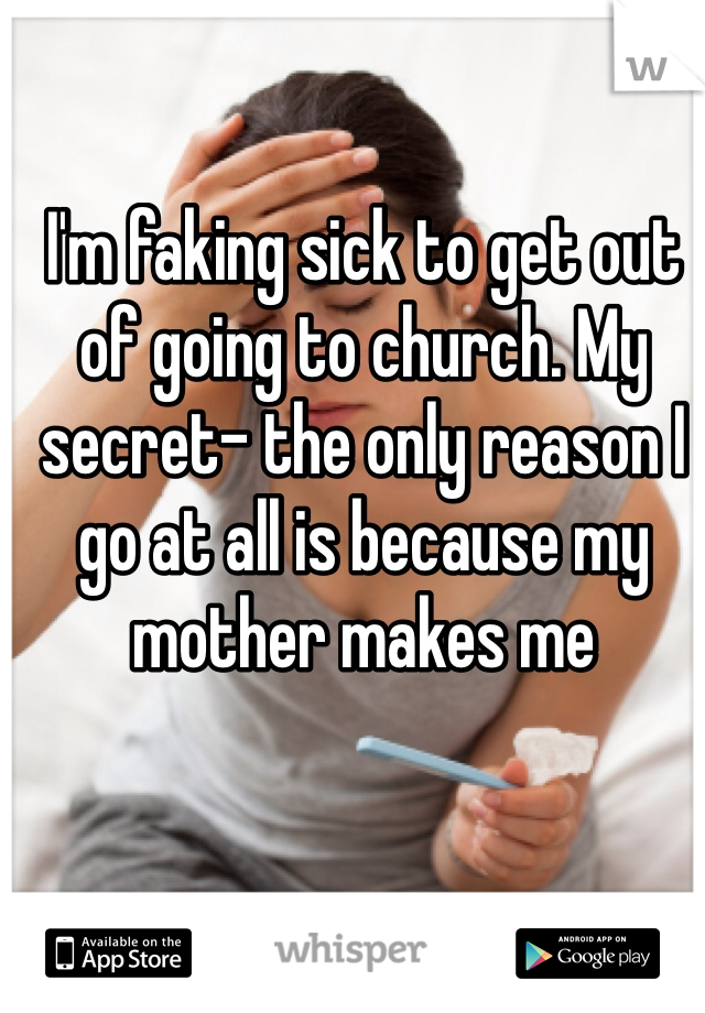 I'm faking sick to get out of going to church. My secret- the only reason I go at all is because my mother makes me