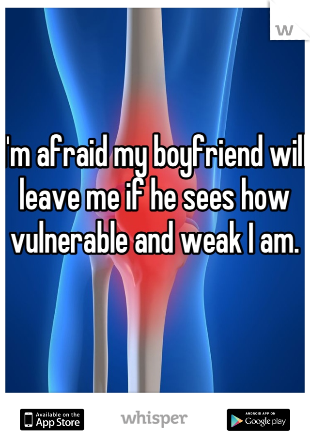 I'm afraid my boyfriend will leave me if he sees how vulnerable and weak I am.