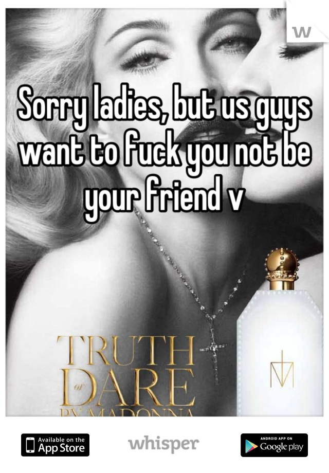Sorry ladies, but us guys want to fuck you not be your friend v