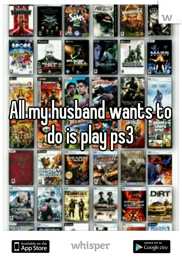 All my husband wants to do is play ps3 