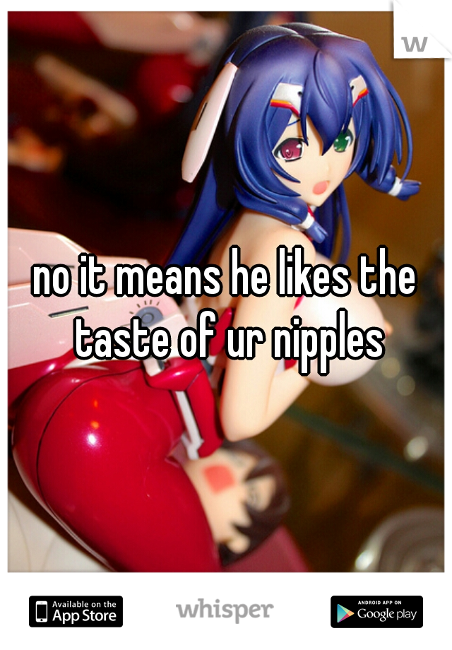 no it means he likes the taste of ur nipples