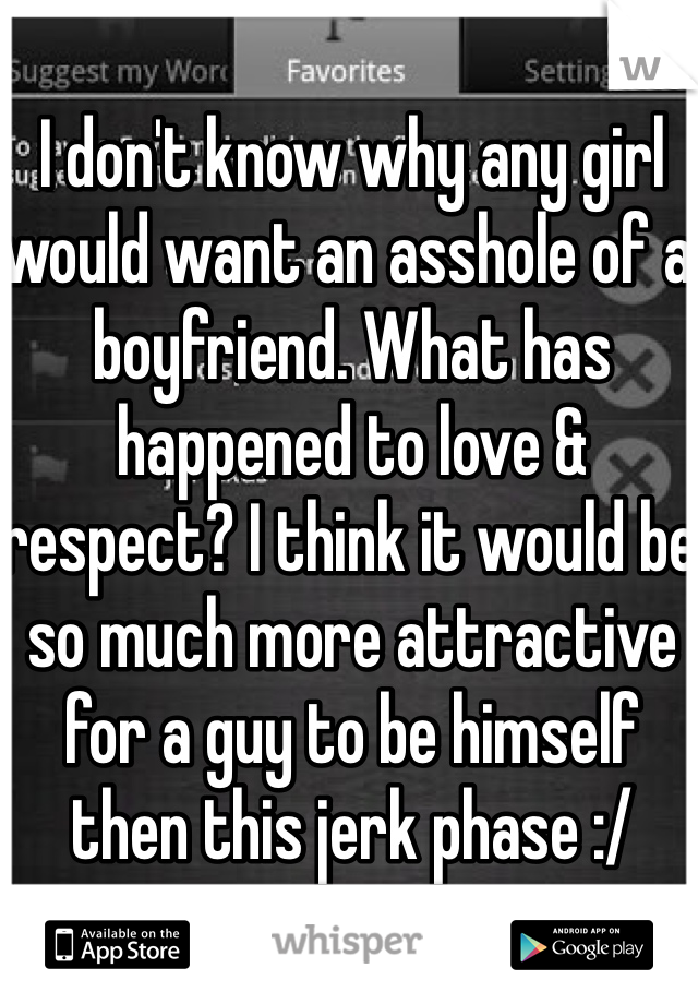 I don't know why any girl would want an asshole of a boyfriend. What has happened to love & respect? I think it would be so much more attractive for a guy to be himself then this jerk phase :/ 