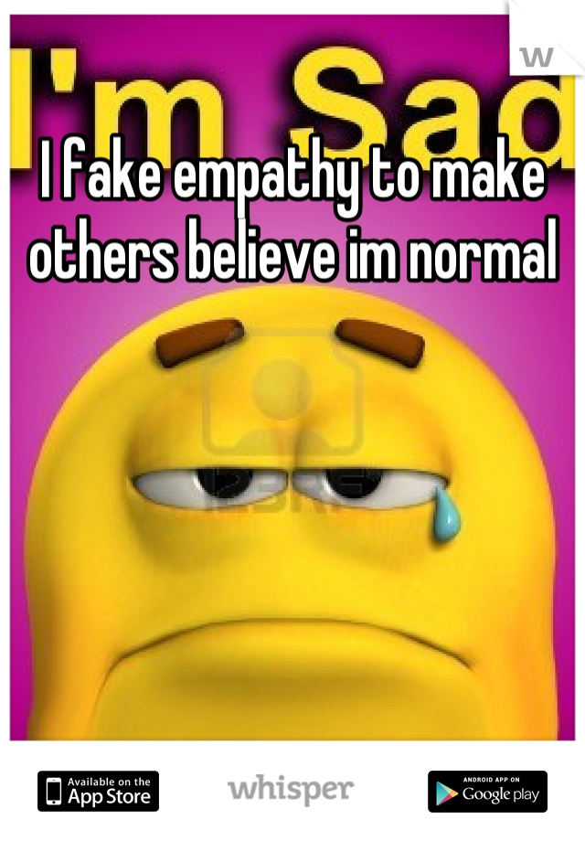 I fake empathy to make others believe im normal