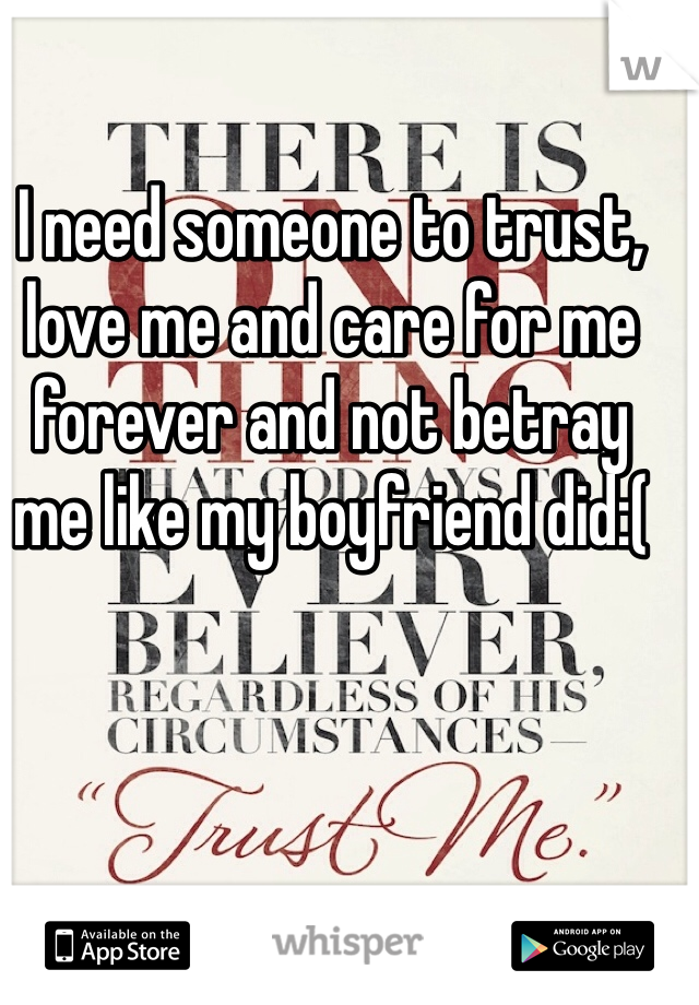 I need someone to trust, love me and care for me forever and not betray me like my boyfriend did:(