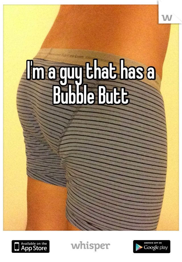 I'm a guy that has a 
Bubble Butt