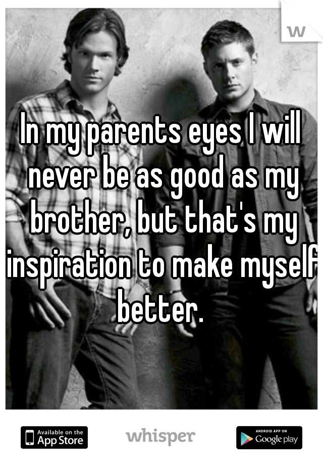 In my parents eyes I will never be as good as my brother, but that's my inspiration to make myself better. 