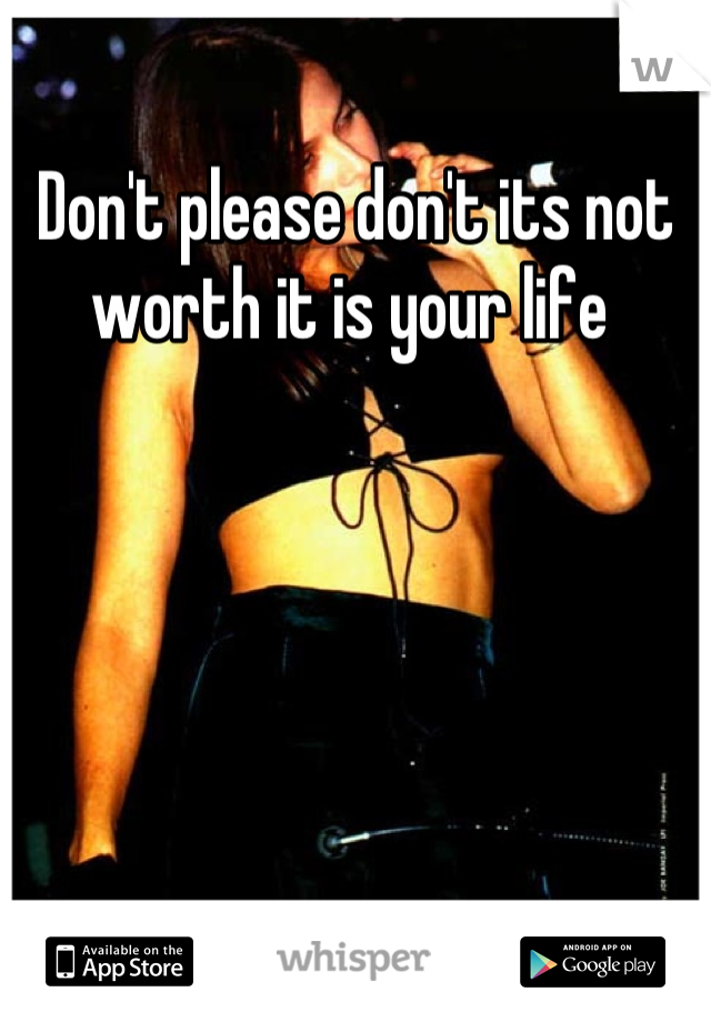 Don't please don't its not worth it is your life 